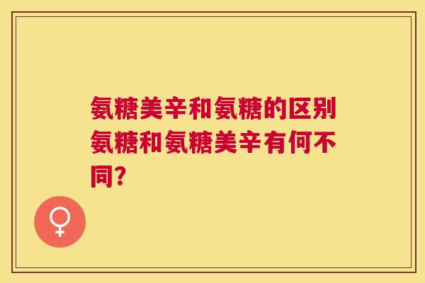 氨糖美辛和氨糖的区别氨糖和氨糖美辛有何不同？