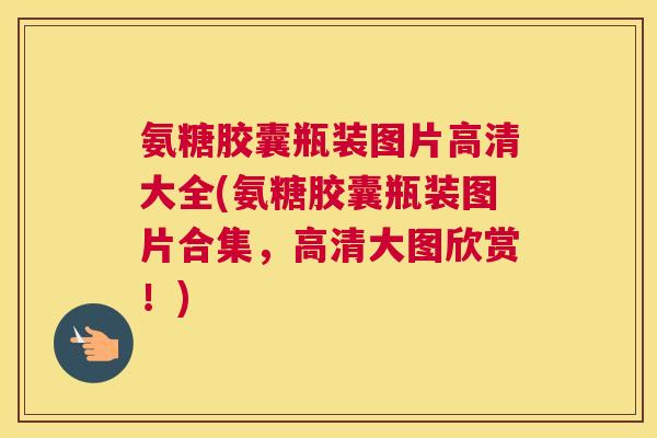 氨糖胶囊瓶装图片高清大全(氨糖胶囊瓶装图片合集,高清大图欣赏!)