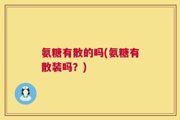 氨糖有散的吗(氨糖有散装吗？)