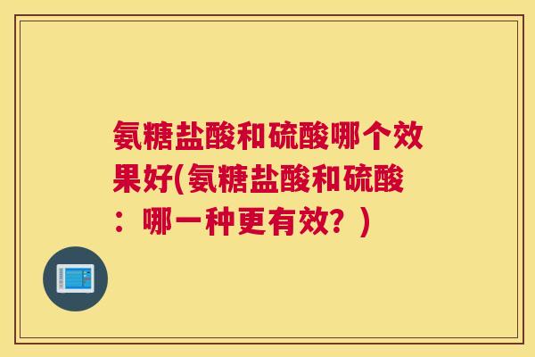 氨糖盐酸和硫酸哪个效果好(氨糖盐酸和硫酸:哪一种更有效?)