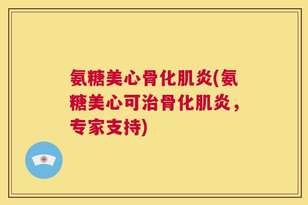 氨糖美心骨化肌炎(氨糖美心可治骨化肌炎,专家支持)