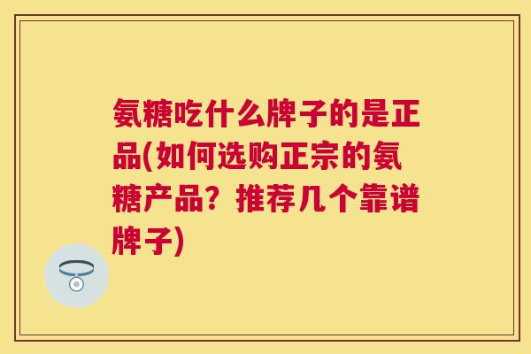 氨糖吃什么牌子的是正品(如何选购正宗的氨糖产品？推荐几个靠谱牌子)