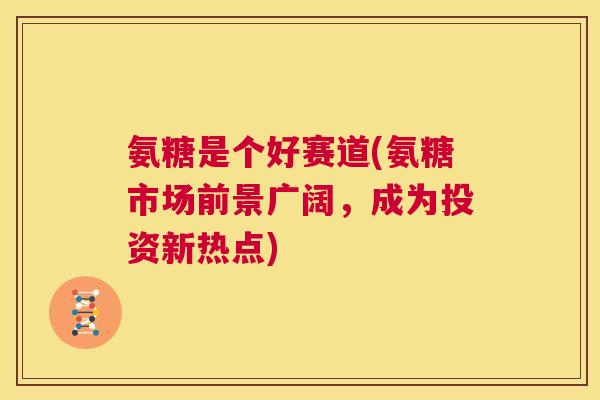 氨糖是个好赛道(氨糖市场前景广阔,成为投资新热点)
