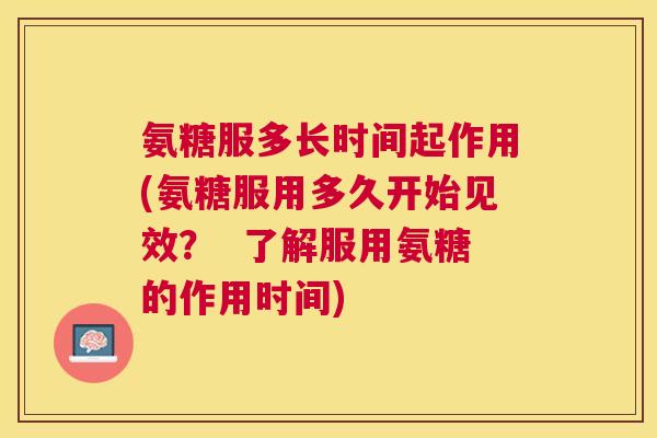 氨糖服多长时间起作用(氨糖服用多久开始见效? 了解服用氨糖的作用时间) 氨糖服多长时间起作用(氨糖服用多久开始见效? 了解服用氨糖的作用时间)
