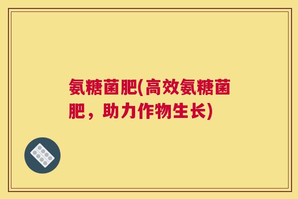 氨糖菌肥(高效氨糖菌肥,助力作物生长)