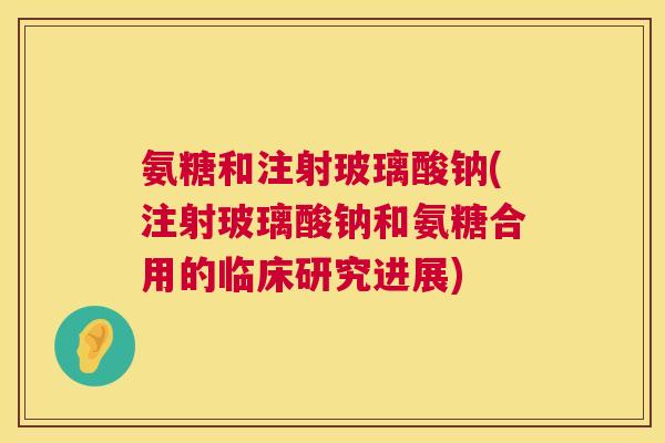 氨糖和注射玻璃酸钠(注射玻璃酸钠和氨糖合用的临床研究进展)