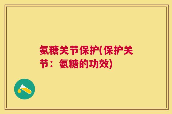氨糖关节保护(保护关节:氨糖的功效) 氨糖关节保护(保护关节:氨糖的功效)