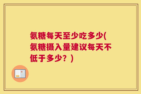 氨糖每天至少吃多少(氨糖摄入量建议每天不低于多少？)