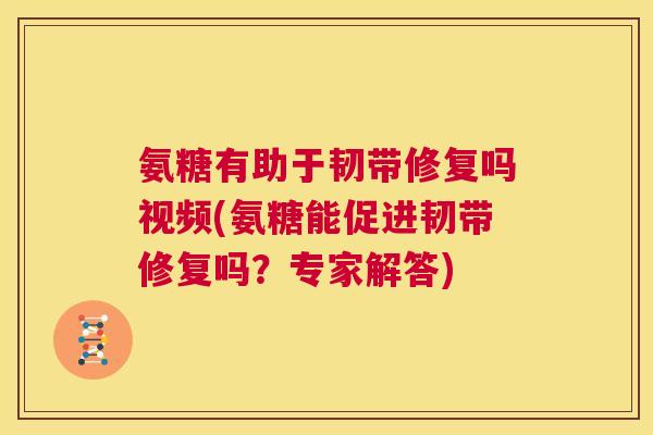氨糖有助于韧带修复吗视频(氨糖能促进韧带修复吗?专家解答)