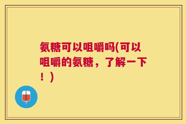 氨糖可以咀嚼吗(可以咀嚼的氨糖，了解一下！)