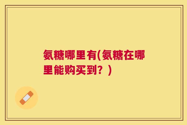 氨糖哪里有(氨糖在哪里能购买到？)