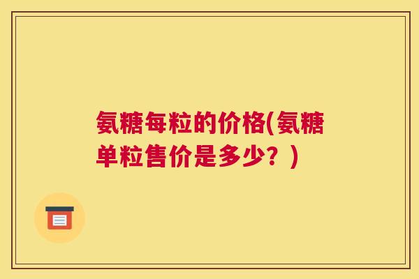氨糖每粒的价格(氨糖单粒售价是多少?) 氨糖每粒的价格(氨糖单粒售价是多少?)