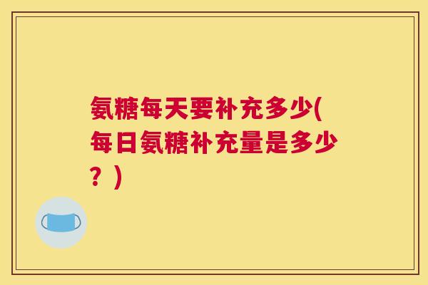 氨糖每天要补充多少(每日氨糖补充量是多少?)