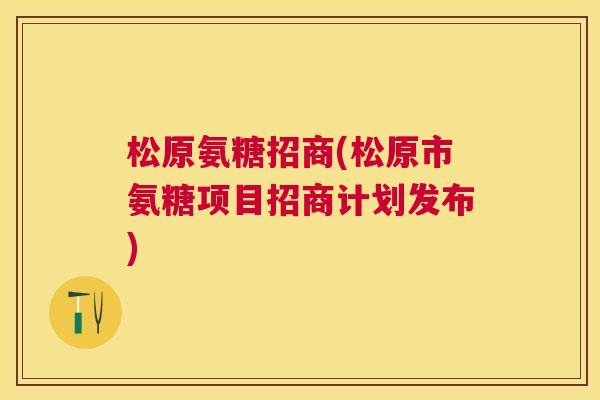 松原氨糖招商(松原市氨糖项目招商计划发布)