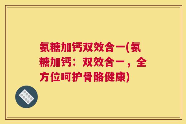 氨糖加钙双效合一(氨糖加钙:双效合一,全方位呵护骨骼健康)