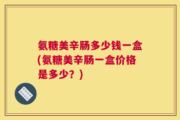 氨糖美辛肠多少钱一盒(氨糖美辛肠一盒价格是多少?)