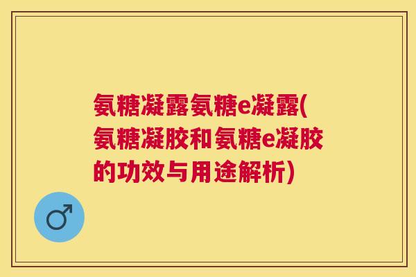 氨糖凝露氨糖e凝露(氨糖凝胶和氨糖e凝胶的功效与用途解析)