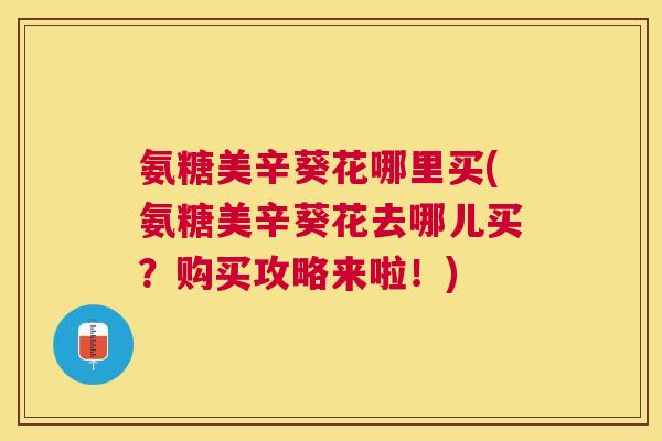 氨糖美辛葵花哪里买(氨糖美辛葵花去哪儿买?购买攻略来啦!)