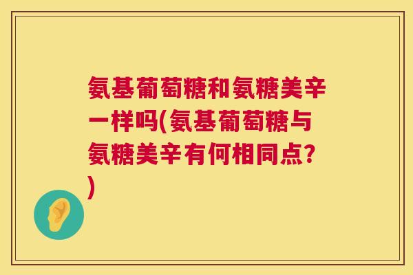 氨基葡萄糖和氨糖美辛一样吗(氨基葡萄糖与氨糖美辛有何相同点?) 氨基葡萄糖和氨糖美辛一样吗(氨基葡萄糖与氨糖美辛有何相同点?)