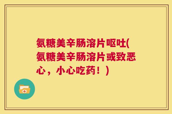 氨糖美辛肠溶片呕吐(氨糖美辛肠溶片或致恶心,小心吃药!)