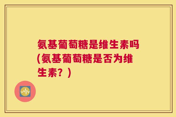 氨基葡萄糖是维生素吗(氨基葡萄糖是否为维生素？)