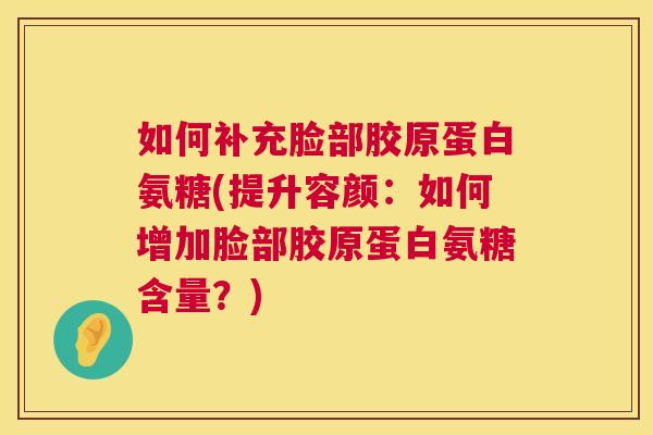 如何补充脸部胶原蛋白氨糖(提升容颜:如何增加脸部胶原蛋白氨糖含量?) 如何补充脸部胶原蛋白氨糖(提升容颜:如何增加脸部胶原蛋白氨糖含量?)