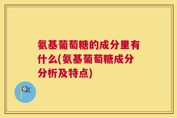 氨基葡萄糖的成分里有什么(氨基葡萄糖成分分析及特点)