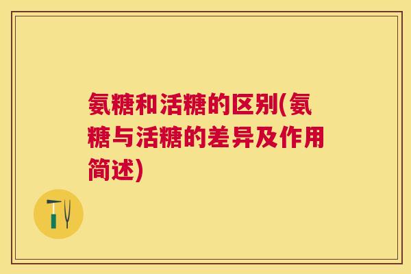 氨糖和活糖的区别(氨糖与活糖的差异及作用简述)