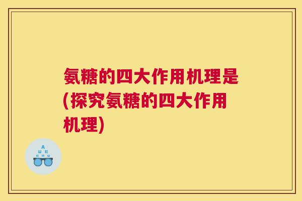 氨糖的四大作用机理是(探究氨糖的四大作用机理) 氨糖的四大作用机理是(探究氨糖的四大作用机理)