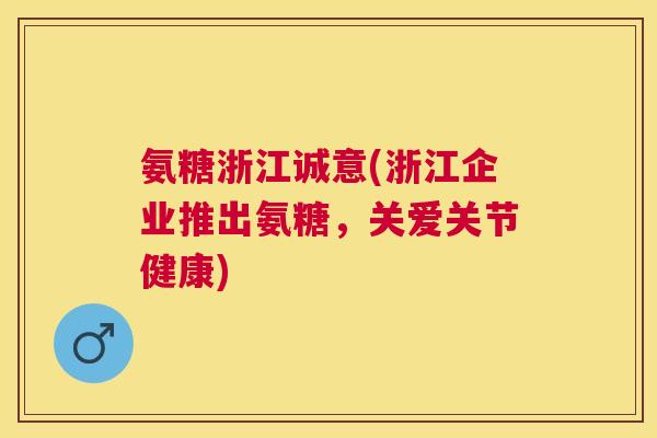氨糖浙江诚意(浙江企业推出氨糖，关爱关节健康)