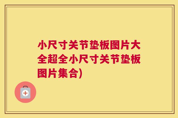 小尺寸关节垫板图片大全超全小尺寸关节垫板图片集合)