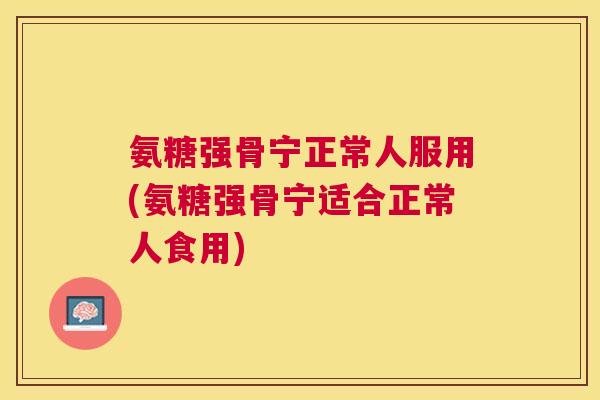 氨糖强骨宁正常人服用(氨糖强骨宁适合正常人食用)