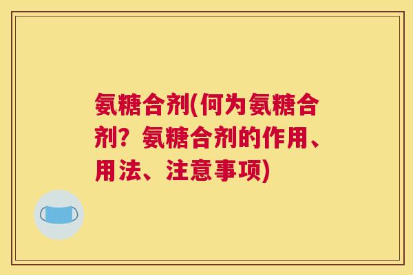 氨糖合剂(何为氨糖合剂？氨糖合剂的作用、用法、注意事项)