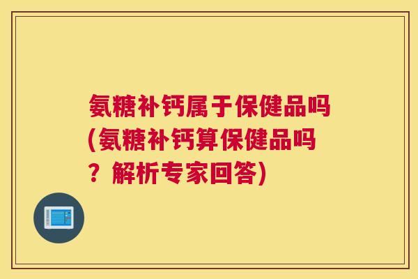 氨糖补钙属于保健品吗(氨糖补钙算保健品吗?解析专家回答)