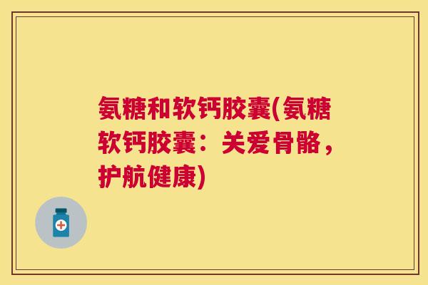氨糖和软钙胶囊(氨糖软钙胶囊：关爱骨骼，护航健康)