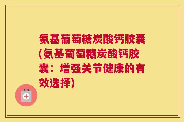 氨基葡萄糖炭酸钙胶囊(氨基葡萄糖炭酸钙胶囊:增强关节健康的有效选择)