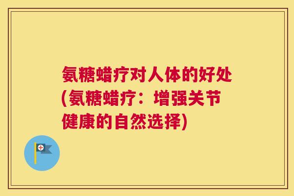 氨糖蜡疗对人体的好处(氨糖蜡疗:增强关节健康的自然选择)