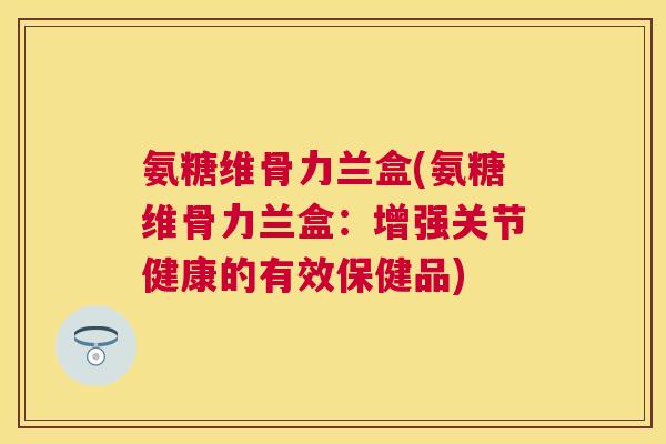 氨糖维骨力兰盒(氨糖维骨力兰盒:增强关节健康的有效保健品)