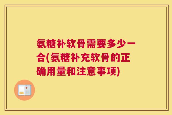 氨糖补软骨需要多少一合(氨糖补充软骨的正确用量和注意事项)