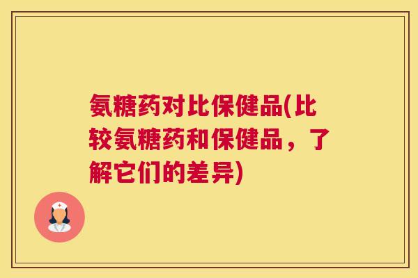 氨糖药对比保健品(比较氨糖药和保健品,了解它们的差异) 氨糖药对比保健品(比较氨糖药和保健品,了解它们的差异)