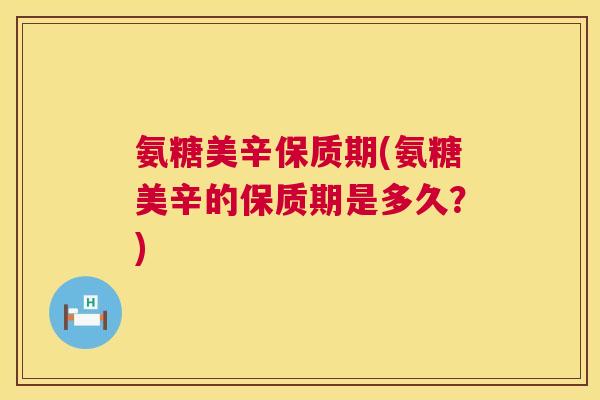 氨糖美辛保质期(氨糖美辛的保质期是多久?)