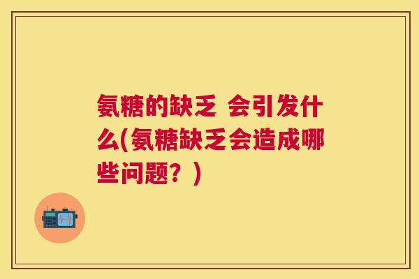 氨糖的缺乏 会引发什么(氨糖缺乏会造成哪些问题？)