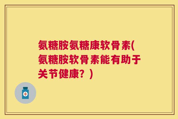 氨糖胺氨糖康软骨素(氨糖胺软骨素能有助于关节健康？)