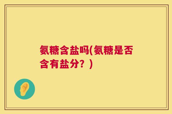 氨糖含盐吗(氨糖是否含有盐分？)