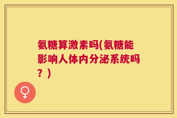 氨糖算激素吗(氨糖能影响人体内分泌系统吗?) 氨糖算激素吗(氨糖能影响人体内分泌系统吗?)