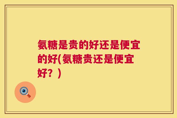 氨糖是贵的好还是便宜的好(氨糖贵还是便宜好？)