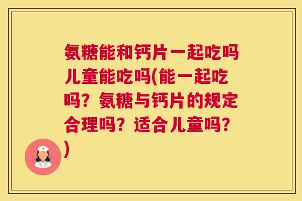 氨糖能和钙片一起吃吗儿童能吃吗(能一起吃吗?氨糖与钙片的规定合理吗?适合儿童吗?)