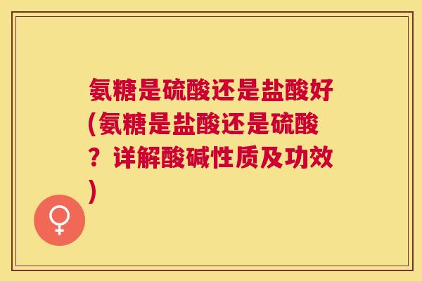 氨糖是硫酸还是盐酸好(氨糖是盐酸还是硫酸?详解酸碱性质及功效)