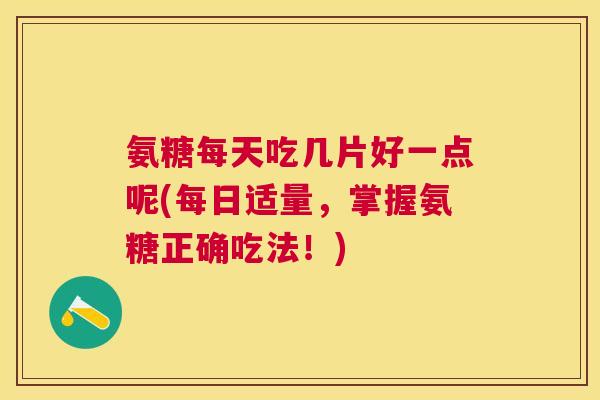 氨糖每天吃几片好一点呢(每日适量,掌握氨糖正确吃法!) 氨糖每天吃几片好一点呢(每日适量,掌握氨糖正确吃法!)