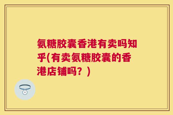 氨糖胶囊香港有卖吗知乎(有卖氨糖胶囊的香港店铺吗?)